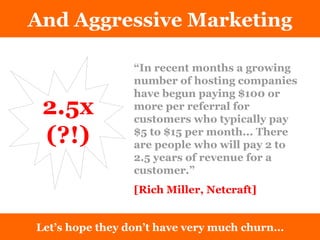 And Aggressive Marketing Let’s hope they don’t have very much churn… “ In recent months a growing number of hosting companies have begun paying $100 or more per referral for customers who typically pay $5 to $15 per month... There are people who will pay 2 to 2.5 years of revenue for a customer.”  [Rich Miller, Netcraft] 2.5x (?!) 
