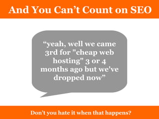 And You Can’t Count on SEO Don’t you hate it when that happens? “ yeah, well we came 3rd for "cheap web hosting" 3 or 4 months ago but we've dropped now” 