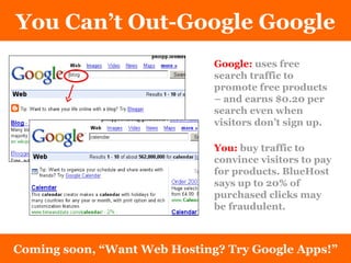 You Can’t Out-Google Google Coming soon, “Want Web Hosting? Try Google Apps!” Google:  uses free search traffic to promote free products – and earns $0.20 per search even when visitors don’t sign up. You:  buy traffic to convince visitors to pay for products. BlueHost says up to 20% of purchased clicks may be fraudulent. 