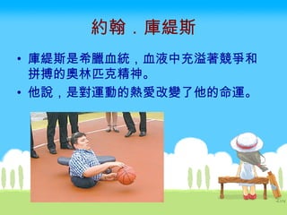 約翰．庫緹斯 庫緹斯是希臘血統，血液中充溢著競爭和拼搏的奧林匹克精神。 他說，是對運動的熱愛改變了他的命運。  