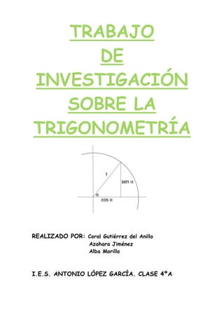 TRABAJO
DE
INVESTIGACIÓN
SOBRE LA
TRIGONOMETRÍA
REALIZADO POR: Coral Gutiérrez del Anillo
Azahara Jiménez
Alba Morillo
I.E.S. ANTONIO LÓPEZ GARCÍA. CLASE 4ºA
 