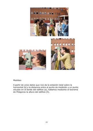 19
Medidas
A partir de unos datos que nos da la estación total sobre la
horizontal (b) y la distancia entre el punto de medición y un punto
situado en el borde del edificio (a), hallamos mediante el teorema
de Pitágoras la altura del edificio (h).
 