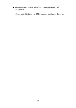 24
• ¿Cómo podemos medir distancias y ángulos y con qué
aparatos?
Con la estación total y el GPS, midiendo longitudes de onda.
 