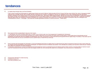 tendances Le capital-risque français dans une forme éclatante C’est un bilan de santé tout à fait éclatant du capital-risque tricolore que vient de délivrer l’étude annuelle d’Ernst & Young et de Dow Jones Venture One, dans un paysage européen nettement plus contrasté. Numéro deux européen derrière le Royaume-Uni, le secteur a enregistré l’an dernier une croissance de 20 % des investissements dans des jeunes pousses. S’élevant à 778,5 millions d’euros, ils sont au plus haut depuis 2001, alors que le capital-risque européen, affichant une mine encore convalescente, n’a pas encore retrouvé ses niveaux de 2002. Ses investissements n’ont progressé que de 5 % par rapport à 2005, à 4,12 milliards d’euros, soit deux fois et demi moins qu’en 2001. Confirmant la tendance observée depuis 2005, les investisseurs français et européens ont continué à concentrer leurs moyens sur un nombre plus restreint d’entreprises. Mais ils ne dédaignent plus l’investissement en amont, « l’amorçage », qui produit les nouvelles générations de start-up.  (Source Les Echos - 7 février 2007)   Deux types de fonds se sppécialisent: lles gros et les moyens => spécialisation des fonds de petites tailles dans un secteur, plus le fonds et petit, plus l'accompagnement managériale est nécessaires Il est important de noter que les économies d'échelle sont un facteur déterminant pour les fonds de capital-risque de petite taille qui, étant limités dans la diversification de leur portefeuille, les recherchent dans leur stratégie d'investissement. De ce fait, ils encourent un risque plus élevé que les grands fonds de capital-risque. Par ailleurs, il faut savoir que les fonds de petite taille sont ceux qui contribuent le plus au capital-risque, et notamment aux start-ups.  Dans le domaine des technologies de l'information, ce sont principalement des fonds en capital risque qui interviennent pour aider le lancement de start-ups. Nous voyons assez peu au contraire de fonds spécialisés en retournement d'entreprise, où l'objectif est alors de redresser une société, car les résultats de ce secteur sont souvent en dents de scie. Il devient donc difficile de rembourser une dette à échéance",  L'investisseur recherche pour ce type d'investissement des technologies de rupture qui émergent et pourront demain imposer l'acteur comme un incontournable du marché. Ce sont aussi les investissements les plus risqués car les technologies évoluent vite, sont soumises aux aléas de la normalisation, de la concurrence et à l'obsolescence. Fianancement alternatif: le crowed sourcing Crowdsourcing as a VC http://www.youbethevc.com/ 