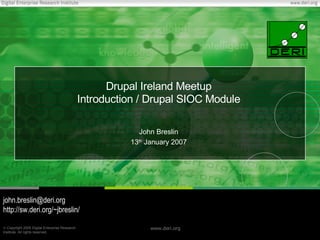 Drupal Ireland Meetup
                                               Introduction / Drupal SIOC Module

                                                            John Breslin
                                                         13th January 2007




john.breslin@deri.org
http://sw.deri.org/~jbreslin/

© Copyright 2005 Digital Enterprise Research                  www.deri.org
Institute. All rights reserved.
 
