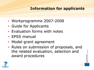 Information for applicants Workprogramme 2007-2008 Guide for Applicants Evaluation forms with notes EPSS manual Model grant agreement Rules on submission of proposals, and the related evaluation, selection and award procedures 