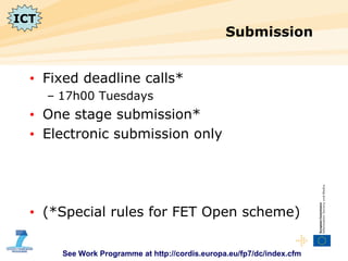 Submission Fixed deadline calls* 17h00 Tuesdays One stage submission* Electronic submission only (*Special rules for FET Open scheme) ICT See Work Programme at http://cordis.europa.eu/fp7/dc/index.cfm 
