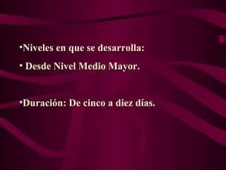 •Niveles en que se desarrolla:
• Desde Nivel Medio Mayor.
•Duración: De cinco a diez días.
 