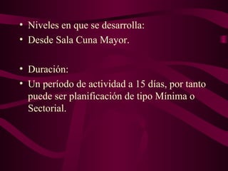 • Niveles en que se desarrolla:
• Desde Sala Cuna Mayor.
• Duración:
• Un período de actividad a 15 días, por tanto
puede ser planificación de tipo Mínima o
Sectorial.
 