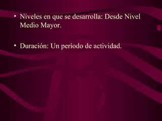 • Niveles en que se desarrolla: Desde Nivel
Medio Mayor.
• Duración: Un período de actividad.
 