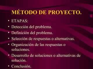 MÉTODO DE PROYECTO.
• ETAPAS:
• Detección del problema.
• Definición del problema.
• Selección de respuestas o alternativas.
• Organización de las respuestas o
soluciones.
• Desarrollo de soluciones o alternativas de
solución.
• Conclusión.
 