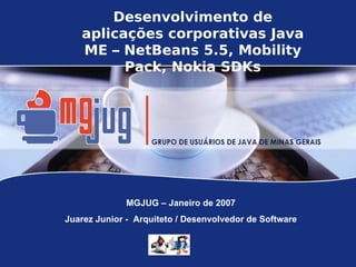 Desenvolvimento de
   aplicações corporativas Java
   ME – NetBeans 5.5, Mobility
         Pack, Nokia SDKs




              MGJUG – Janeiro de 2007
Juarez Junior - Arquiteto / Desenvolvedor de Software
 