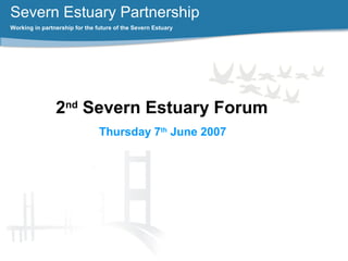 Severn Estuary Partnership
Working in partnership for the future of the Severn Estuary
2nd
Severn Estuary Forum
Thursday 7th
June 2007
 