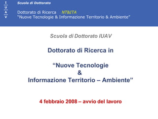 Scuola di Dottorato IUAV Dottorato di Ricerca in  “ Nuove Tecnologie  &  Informazione Territorio – Ambiente” 4 febbraio 2008 – avvio del lavoro 
