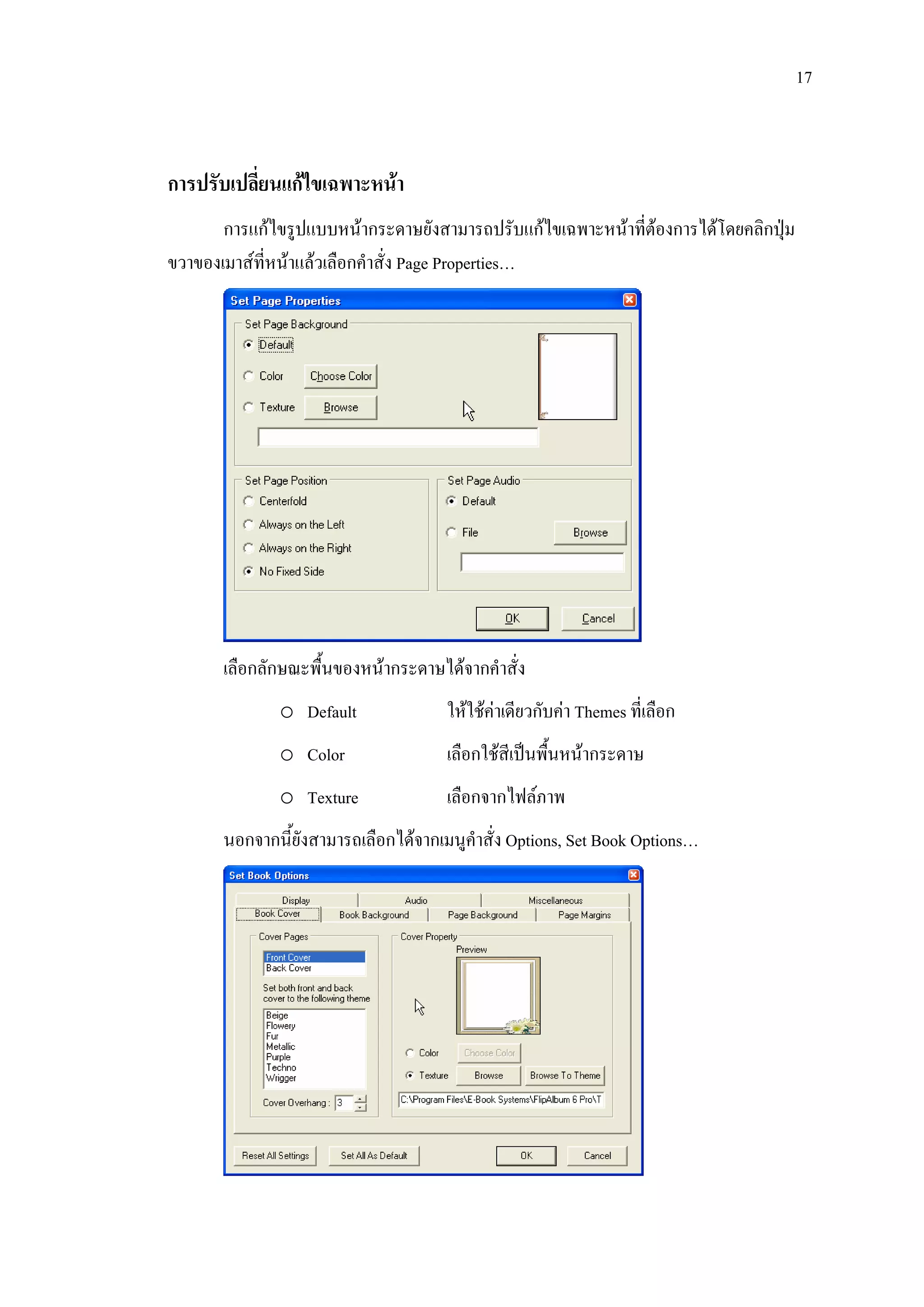 17



การปรับเปลี่ยนแกไขเฉพาะหนา
       การแกไขรูปแบบหนากระดาษยังสามารถปรับแกไขเฉพาะหนาทีตองการไดโดยคลิกปุม
                                                            ่
ขวาของเมาสที่หนาแลวเลือกคําสั่ง Page Properties…




       เลือกลักษณะพื้นของหนากระดาษไดจากคําสั่ง
              o Default               ใหใชคาเดียวกับคา Themes ที่เลือก
              o Color                 เลือกใชสีเปนพื้นหนากระดาษ
              o Texture               เลือกจากไฟลภาพ
       นอกจากนี้ยังสามารถเลือกไดจากเมนูคําสั่ง Options, Set Book Options…
 