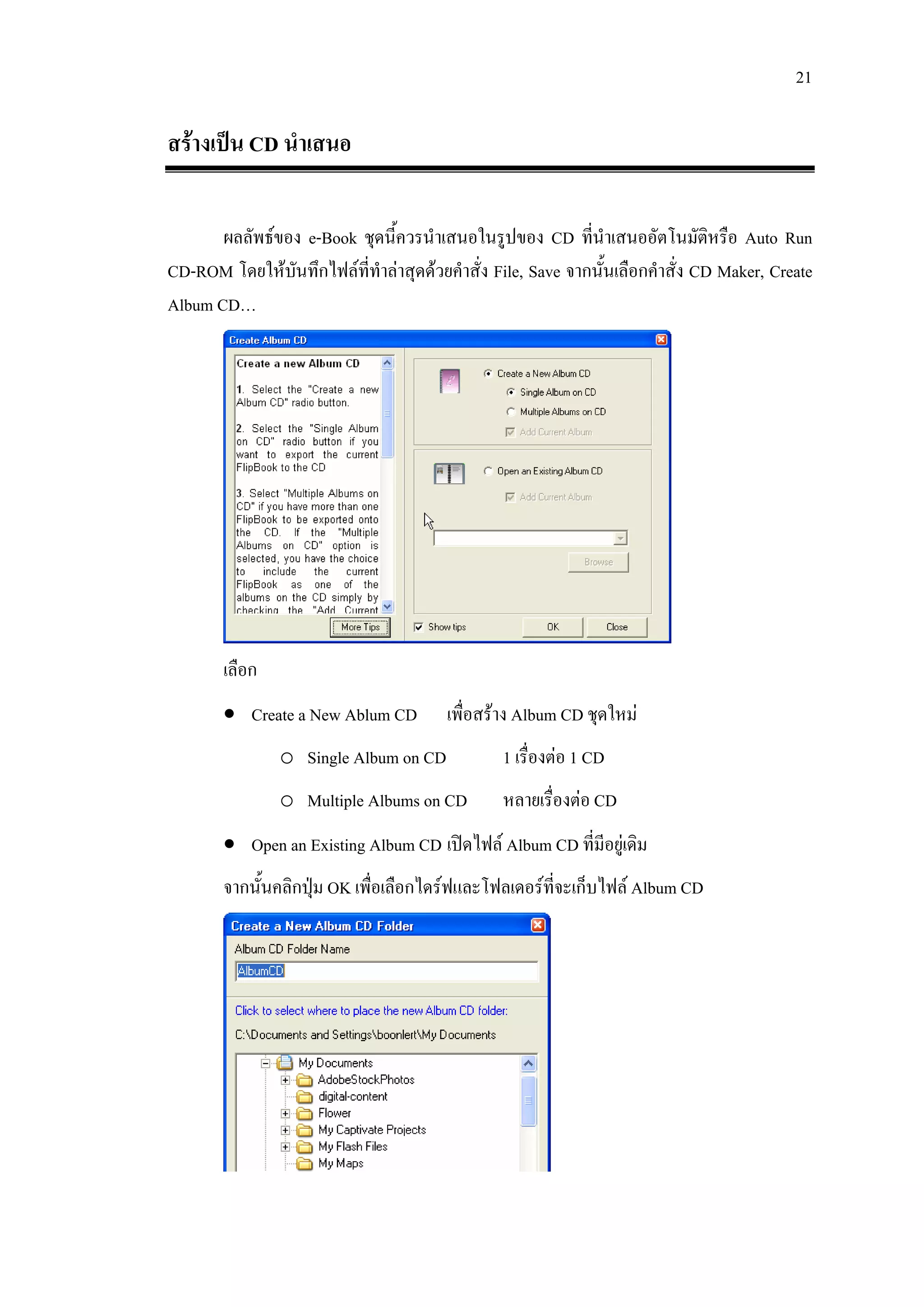 21

สรางเปน CD นําเสนอ

       ผลลัพธของ e-Book ชุดนี้ควรนําเสนอในรูปของ CD ที่นําเสนออัตโนมัติหรือ Auto Run
CD-ROM โดยใหบนทึกไฟลที่ทําลาสุดดวยคําสั่ง File, Save จากนันเลือกคําสั่ง CD Maker, Create
                ั                                             ้
Album CD…




       เลือก
       • Create a New Ablum CD         เพื่อสราง Album CD ชุดใหม
               o Single Album on CD            1 เรื่องตอ 1 CD
               o Multiple Albums on CD         หลายเรื่องตอ CD
       • Open an Existing Album CD เปดไฟล Album CD ที่มีอยูเดิม
       จากนั้นคลิกปุม OK เพื่อเลือกไดรฟและโฟลเดอรที่จะเก็บไฟล Album CD
                    
 