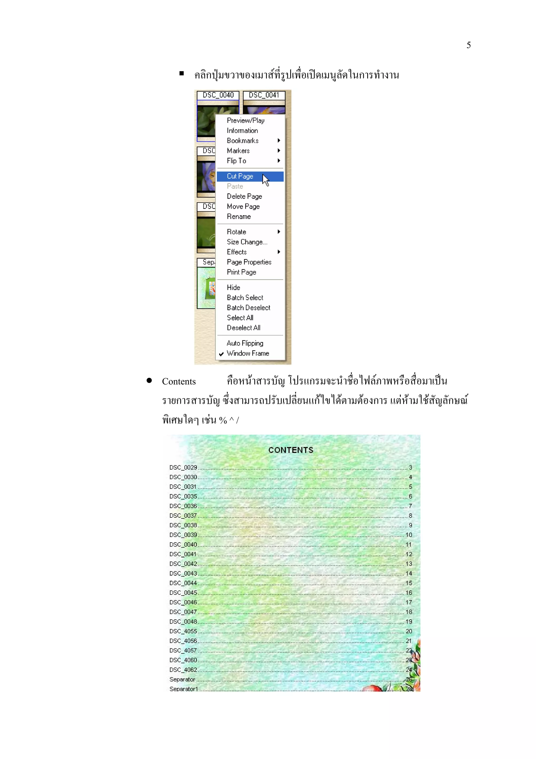 5

           คลิกปุมขวาของเมาสที่รูปเพื่อเปดเมนูลัดในการทํางาน




• Contents       คือหนาสารบัญ โปรแกรมจะนําชื่อไฟลภาพหรือสื่อมาเปน
  รายการสารบัญ ซึ่งสามารถปรับเปลี่ยนแกไขไดตามตองการ แตหามใชสัญลักษณ
  พิเศษใดๆ เชน % ^ /
 