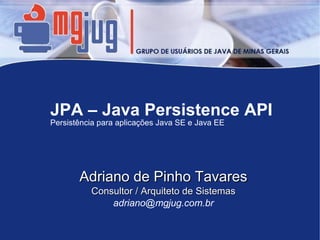 JPA – Java Persistence API
Persistência para aplicações Java SE e Java EE




       Adriano de Pinho Tavares
          Consultor / Arquiteto de Sistemas
              adriano@mgjug.com.br
 