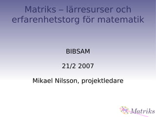Matriks – lärresurser och erfarenhetstorg för matematik BIBSAM 21/2 2007 Mikael Nilsson, projektledare 