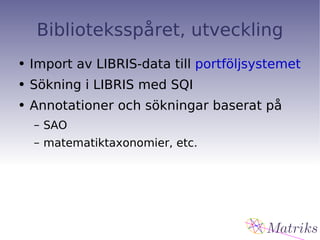 Biblioteksspåret, utveckling Import av LIBRIS-data till  portföljsystemet Sökning i LIBRIS med SQI Annotationer och sökningar baserat på SAO matematiktaxonomier, etc. 