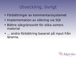 Utveckling, övrigt Förbättringar av kommentarssystemet Implementation av sökning via SQI Bättre sökgränssnitt för olika sorters material ... andra förbättring baserat på input från lärarna. 