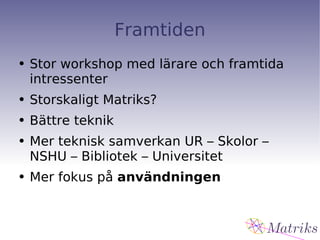 Framtiden Stor workshop med lärare och framtida intressenter Storskaligt Matriks? Bättre teknik Mer teknisk samverkan UR – Skolor – NSHU – Bibliotek – Universitet Mer fokus på  användningen 