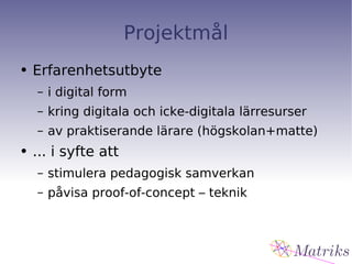 Projektmål Erfarenhetsutbyte i digital form kring digitala och icke-digitala lärresurser av praktiserande lärare (högskolan+matte) ... i syfte att stimulera pedagogisk samverkan påvisa proof-of-concept – teknik 