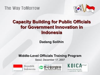 Capacity Building for Public Officials for Government Innovation in Indonesia Middle-Level Officials Training Program Seoul ,  December 1 7,  2007 D adang Solihin Republik Indonesia 