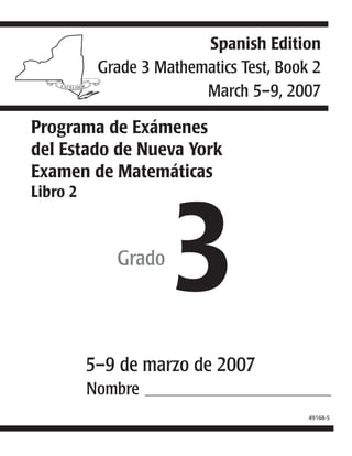 Programa de Exámenes
del Estado de Nueva York
Examen de Matemáticas
Libro 2
3Grado
5–9 de marzo de 2007
49168-S
Nombre ____________________________________
Spanish Edition
Grade 3 Mathematics Test, Book 2
March 5–9, 2007
 