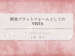 開発プラットフォームとしての
      VISTA

   どっとねっとふぁん
     小野 修司
 