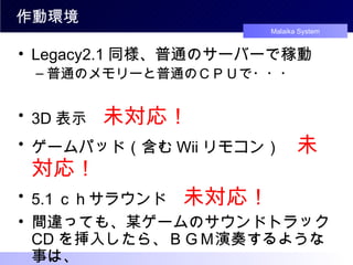 作動環境 Legacy2.1 同様、普通のサーバーで稼動 普通のメモリーと普通のＣＰＵで・・・ 3D 表示　 未対応！ ゲームパッド（含む Wii リモコン）　 未対応！ 5.1 ｃｈサラウンド　 未対応！ 間違っても、某ゲームのサウンドトラック CD を挿入したら、ＢＧＭ演奏するような事は、 絶対ありません！！ありえません！ 
