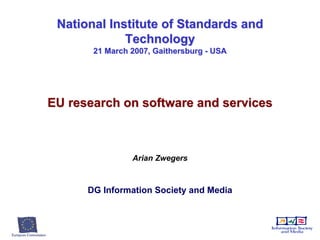 National Institute of Standards and
             Technology
       21 March 2007, Gaithersburg - USA




EU research on software and services



                Arian Zwegers



      DG Information Society and Media
 