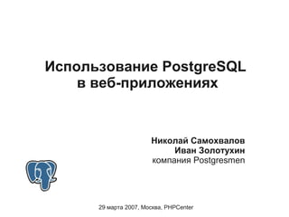 Использование PostgreSQL
    в веб-приложениях


                       Николай Самохвалов
                            Иван Золотухин
                       компания Postgresmen




      29 марта 2007, Москва, PHPCenter