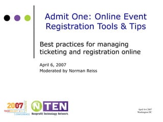 Admit One: Online Event Registration Tools & Tips Best practices for managing ticketing and registration online April 6, 2007 Moderated by Norman Reiss 