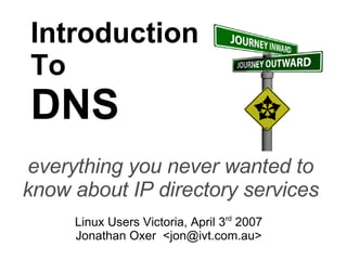 Introduction To DNS everything you never wanted to know about IP directory services Linux Users Victoria, April 3 rd  2007 Jonathan Oxer  <jon@ivt.com.au> 