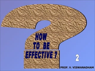 ? HOW TO  BE EFFECTIVE ? PROF. V. VISWANADHAM 2 