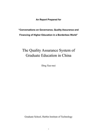 An Report Prepared for



“Conversations on Governance, Quality Assurance and

Financing of Higher Education in a Borderless World”




   The Quality Assurance System of
     Graduate Education in China

                     Ding Xue-mei




     Graduate School, Harbin Institute of Technology



                            1
 