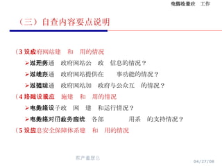 （三）自查内容要点说明 （ 3 ）政府网站建设和应用的情况 本地区通过政府网站公开政务信息的情况？ 本地区通过政府网站提供在线办事功能的情况？ 本地区通过政府网站加强政府与公众互动的情况？ （ 4 ）网络基础设施建设和应用的情况 本地区电子政务网络建设和运行情况？ 本地区电子政务网络对各部门业务应用系统的支持情况？ （ 5 ）信息安全保障体系建设和应用的情况 