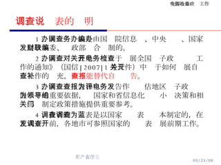 二、调查表的说明 1 、国办调查表是由国务院信息办、中央编办、国家发展改革委、财政部联合编制的。 2 、国办调查表是对《关于开展全国电子政务检查工作的通知》（国信 [2007]1 号文件）中关于如何开展自查工作的补充， 但不能替代自查报告 。 3 、国办调查表和自查报告作为评估地区电子政务发展水平的重要依据，为国家和省信息化领导小组决策和相关部门制定政策措施提供重要参考。 4 、我省的调查表是以国家调查表为蓝本制定的，在正式下发前，各地市可参照国家的调查表开展前期工作。 