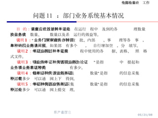 问题 11  ：部门业务系统基本情况 目  的： 主要调查各地区应用系统在运行过程中涉及到的各种单证处理数量、信息交换数量、业务数量以及系统运行的效益等。 说明 1 ： “业务”是指各部门的行政审批、内部审查、事务办理等各种事项，如单一税种网上纳税。如果部门有多个业务，请自行增加空间，分别填写。 说明 2 ： “信息采集单证”是指业务过程中使用的各种单据、表格、证照类格式文件。 说明 3 ： “属于本项业务的信息采集单证种类”是指该项业务中为提起和论证业务事项所需填写的业务单证种类有多少。 说明 4 ： “网上可下载的信息采集单证种类数量”是指该业务的信息采集单证中，有多少种可以通过网上下载得到。 说明 5 ： “网上可提交的信息采集单证种类数量”是指该业务的信息采集单证中，有多少种可以通过网上提交处理。 