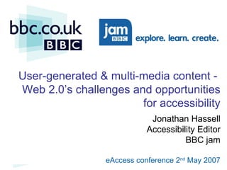 User-generated & multi-media content -  Web 2.0 ’s challenges and opportunities for accessibility Jonathan Hassell Accessibility Editor BBC jam eAccess conference 2 nd  May 2007 