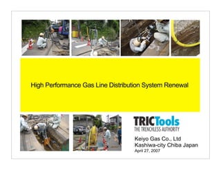High Performance Gas Line Distribution System Renewal




                                  Keiyo Gas Co., Ltd
                                  Kashiwa-city Chiba Japan
                                  April 27, 2007