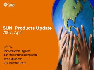 SUN Products Update
2007, April
徐 涛
Partner System Engineer
Sun Microsystems Beijing Office
tom.xu@sun.com
010-68035588-28976
 