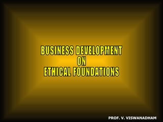BUSINESS DEVELOPMENT ON ETHICAL FOUNDATIONS PROF. V. VISWANADHAM 