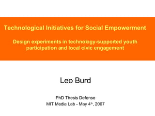 Technological Initiatives for Social Empowerment Design experiments in technology-supported youth participation and local civic engagement Leo Burd PhD Thesis Defense MIT Media Lab - May 4 th , 2007 