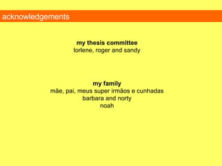 acknowledgements my thesis committee lorlene, roger and sandy my family m ãe, pai, meus super irmãos e cunhadas barbara and norty noah 