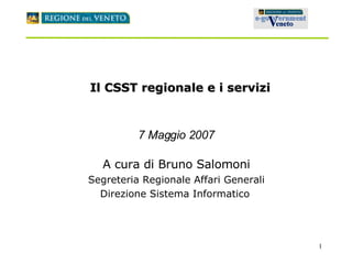 Il CSST regionale e i servizi 7 Maggio 2007 A cura di Bruno Salomoni Segreteria Regionale Affari Generali Direzione Sistema Informatico   