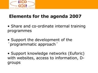 Elements for the agenda 2007 Share and co-ordinate internal training programmes Support the development of the ´programmatic approach´ Support knowledge networks (Euforic) with websites, access to information, D-groups 