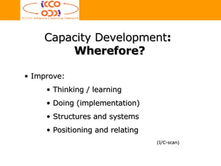 Capacity Development :  Wherefore? Improve: Thinking / learning Doing (implementation) Structures and systems Positioning and relating (I/C-scan) 