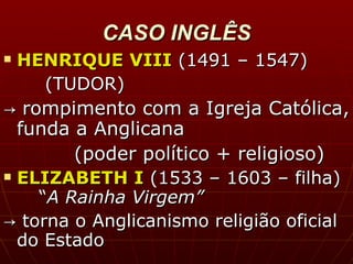 CASO INGLÊS HENRIQUE VIII   (1491 – 1547)    (TUDOR)  ->  rompimento com a Igreja Católica, funda a Anglicana (poder político + religioso) ELIZABETH I   (1533 – 1603 – filha)  “ A Rainha Virgem” ->  torna o Anglicanismo religião oficial do Estado 